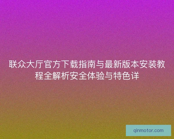 联众大厅官方下载指南与最新版本安装教程全解析安全体验与特色详