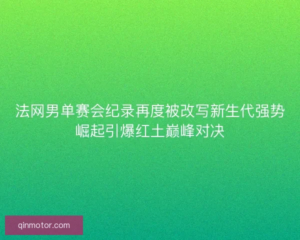 法网男单赛会纪录再度被改写新生代强势崛起引爆红土巅峰对决