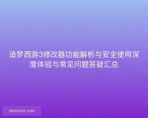 造梦西游3修改器功能解析与安全使用深度体验与常见问题答疑汇总